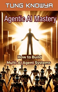 Agentic AI Mastery: How to Build Multi-AI Agent Systems, 100x Your Productivity & Transform Your Life Forever