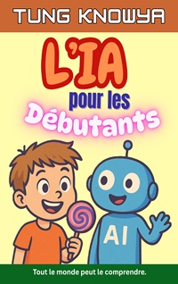 L’IA pour les Débutants: Un guide amusant, simple et pratique de l’intelligence artificielle pour tous — les non-technophiles, les enfants, les ados et même les PDG.